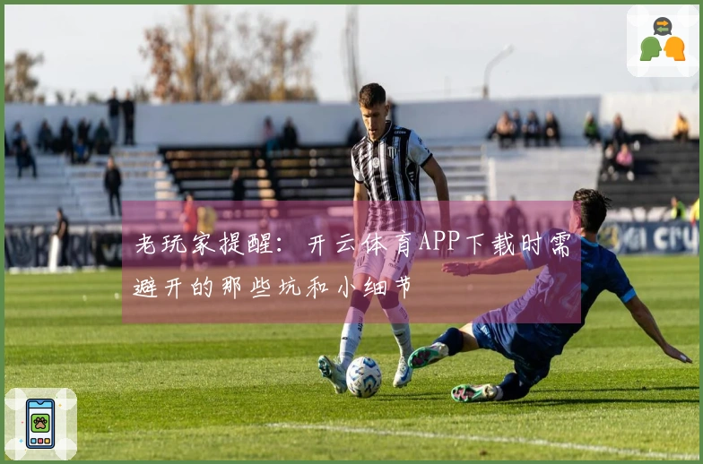 老玩家提醒：开云体育APP下载时需避开的那些坑和小细节