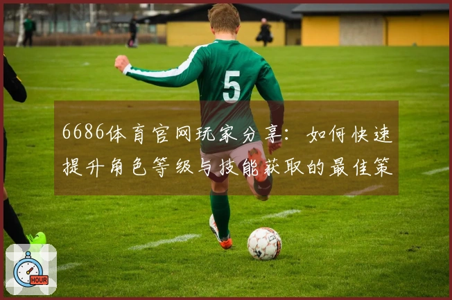 6686体育官网玩家分享：如何快速提升角色等级与技能获取的最佳策略