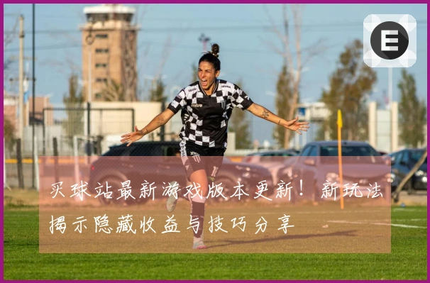 买球站最新游戏版本更新！新玩法揭示隐藏收益与技巧分享