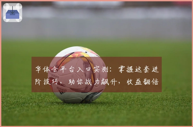 华体会平台入口实测：掌握这套进阶技巧，助你战力飙升，收益翻倍！