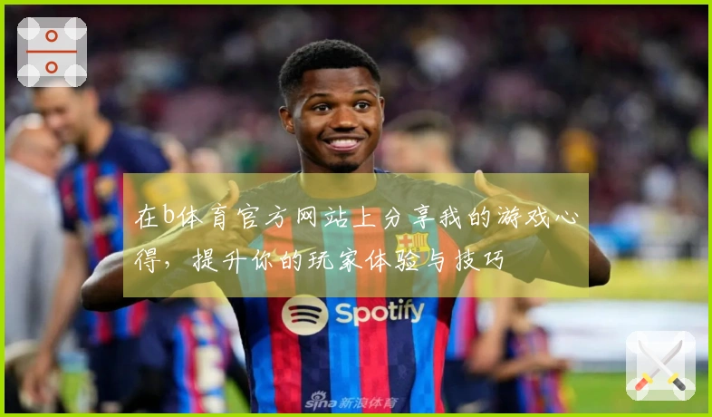 在b体育官方网站上分享我的游戏心得，提升你的玩家体验与技巧