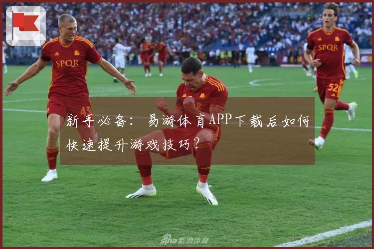 新手必备：易游体育APP下载后如何快速提升游戏技巧？