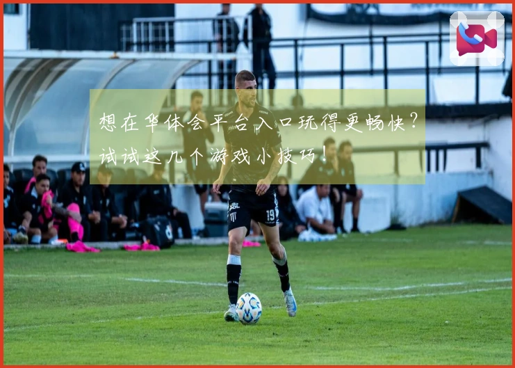 想在华体会平台入口玩得更畅快？试试这几个游戏小技巧！