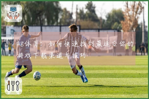 ng体育：如何快速找到最适合你的游戏下载渠道与技巧