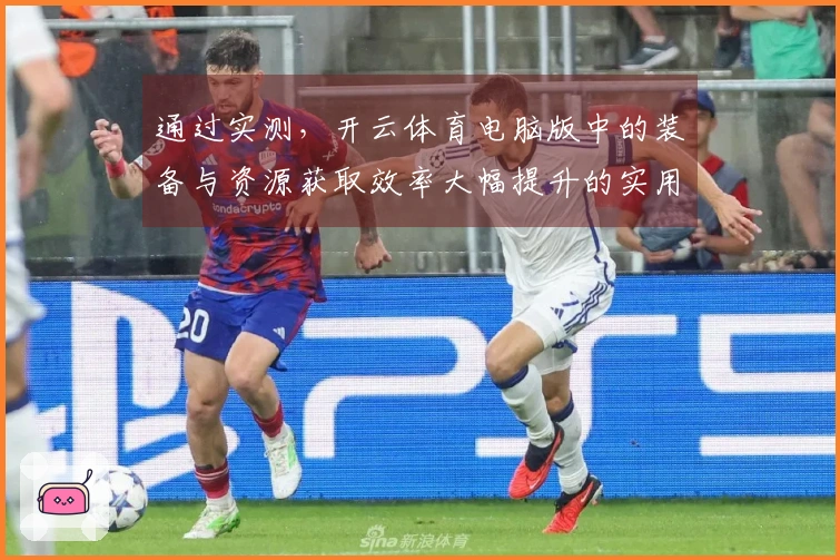 通过实测，开云体育电脑版中的装备与资源获取效率大幅提升的实用技巧分享