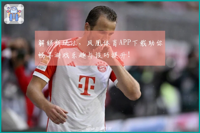 解锁新玩法，凤凰体育APP下载助你畅享游戏乐趣与技巧提升！