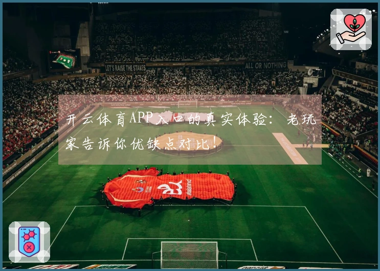 开云体育APP入口的真实体验：老玩家告诉你优缺点对比！