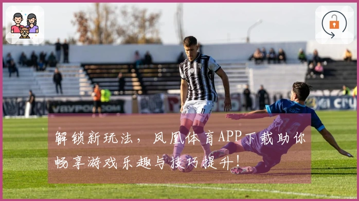 解锁新玩法，凤凰体育APP下载助你畅享游戏乐趣与技巧提升！