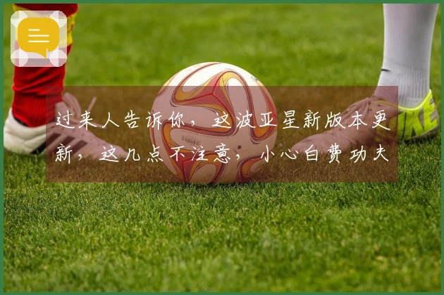 过来人告诉你，这波亚星新版本更新，这几点不注意，小心白费功夫！