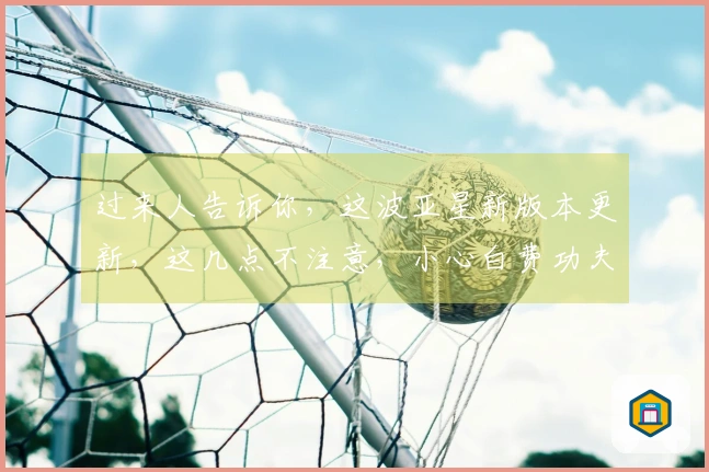 过来人告诉你，这波亚星新版本更新，这几点不注意，小心白费功夫！