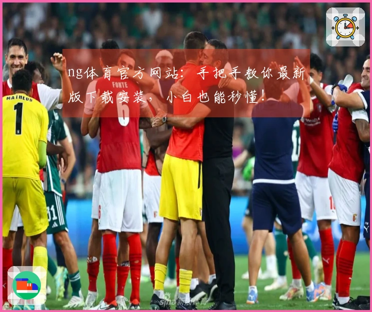 ng体育官方网站：手把手教你最新版下载安装，小白也能秒懂！