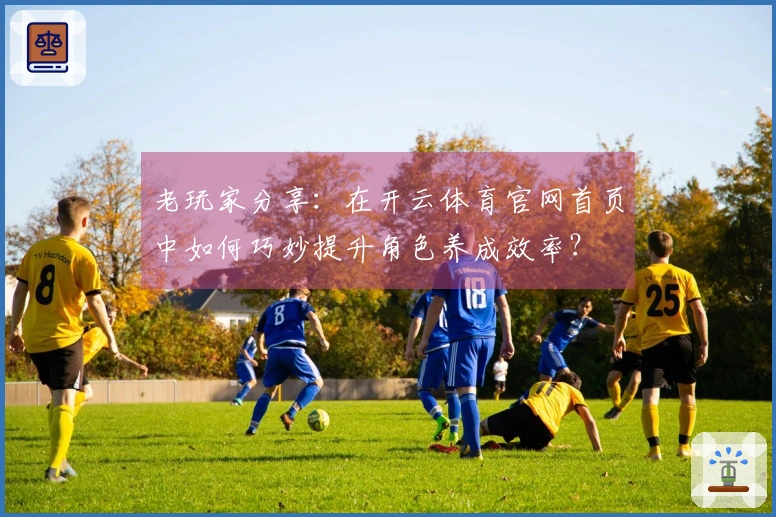 老玩家分享：在开云体育官网首页中如何巧妙提升角色养成效率？