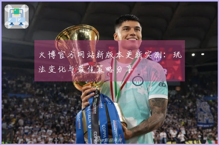 火博官方网站新版本更新实测：玩法变化与最佳策略分享