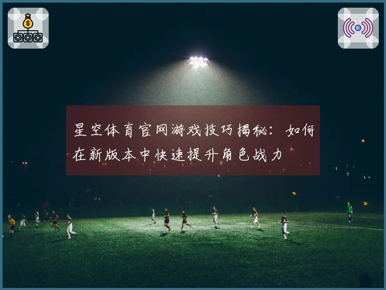 星空体育官网游戏技巧揭秘：如何在新版本中快速提升角色战力