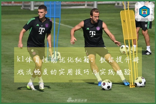 k1体育性能优化秘籍：教你提升游戏流畅度的实用技巧与实践经验