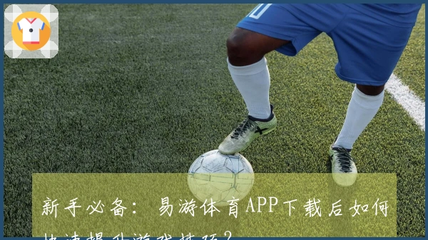 新手必备：易游体育APP下载后如何快速提升游戏技巧？