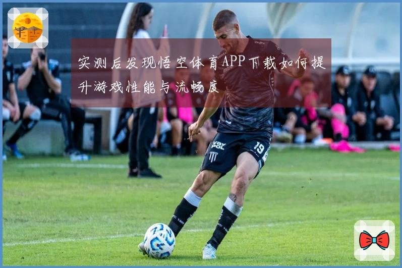 实测后发现悟空体育APP下载如何提升游戏性能与流畅度