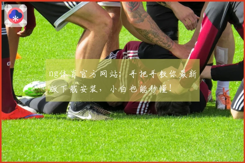 ng体育官方网站：手把手教你最新版下载安装，小白也能秒懂！