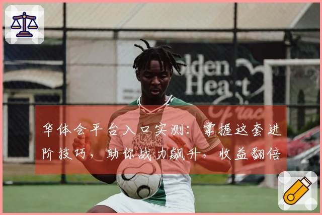 华体会平台入口实测：掌握这套进阶技巧，助你战力飙升，收益翻倍！