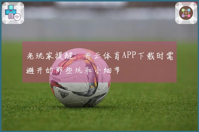 老玩家提醒：开云体育APP下载时需避开的那些坑和小细节