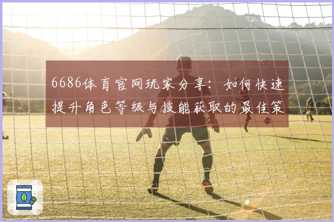 6686体育官网玩家分享：如何快速提升角色等级与技能获取的最佳策略