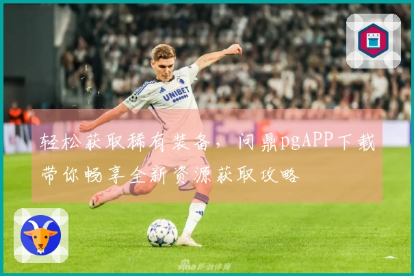 轻松获取稀有装备，问鼎pgAPP下载带你畅享全新资源获取攻略